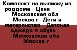 Комплект на выписку из роддома › Цена ­ 3 000 - Московская обл., Москва г. Дети и материнство » Детская одежда и обувь   . Московская обл.,Москва г.